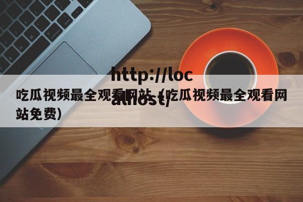 吃瓜视频最全观看网站（吃瓜视频最全观看网站免费）