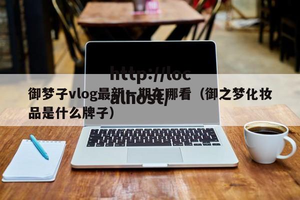 御梦子vlog最新一期在哪看（御之梦化妆品是什么牌子）