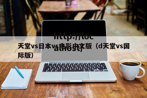 天堂vs日本vs电影中文版（d天堂vs国际版）